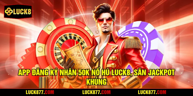 App Đăng Ký Nhận 50k Nổ Hũ LUCK8, Săn Jackpot Khủng