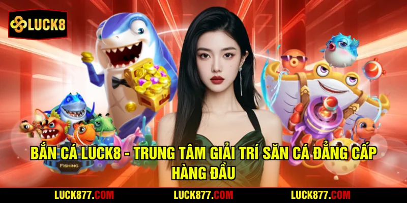 Bắn Cá LUCK8 - Trung Tâm Giải Trí Săn Cá Đẳng Cấp Hàng Đầu
