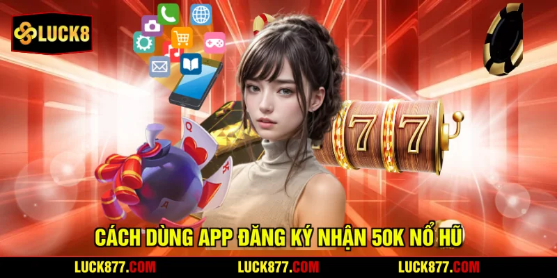 Cách dùng app đăng ký nhận 50k nổ hũ