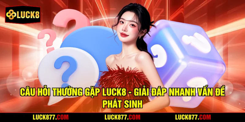 Câu Hỏi Thường Gặp LUCK8 - Giải Đáp Nhanh Vấn Đề Phát Sinh