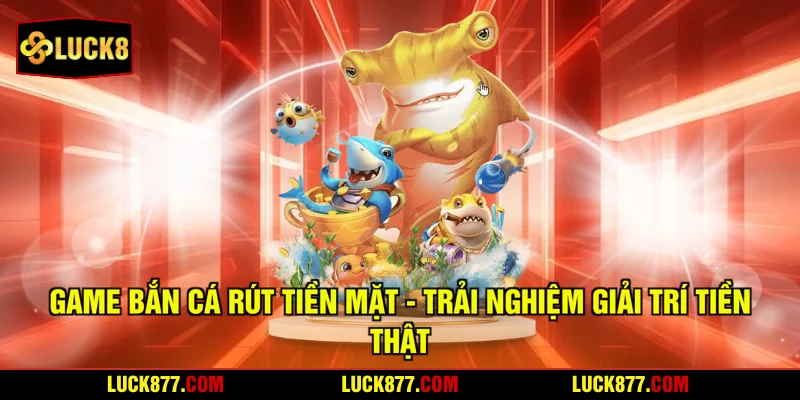 Game Bắn Cá Rút Tiền Mặt - Trải Nghiệm Giải Trí Tiền Thật